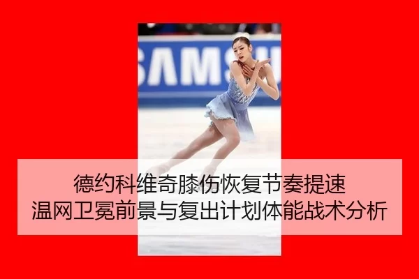 德约科维奇膝伤恢复节奏提速 温网卫冕前景与复出计划体能战术分析