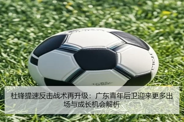 杜锋提速反击战术再升级：广东青年后卫迎来更多出场与成长机会解析