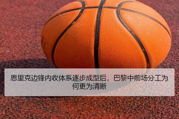 恩里克边锋内收体系逐步成型后，巴黎中前场分工为何更为清晰
