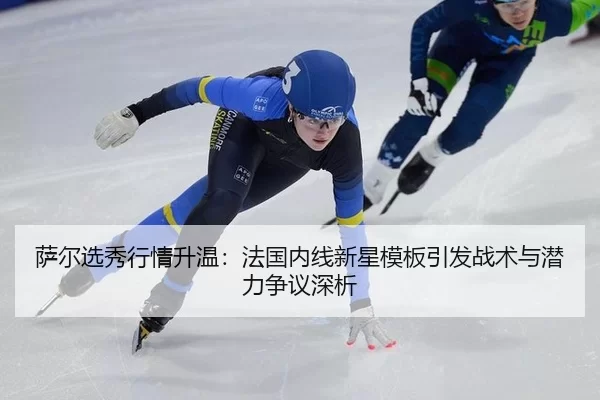 萨尔选秀行情升温：法国内线新星模板引发战术与潜力争议深析