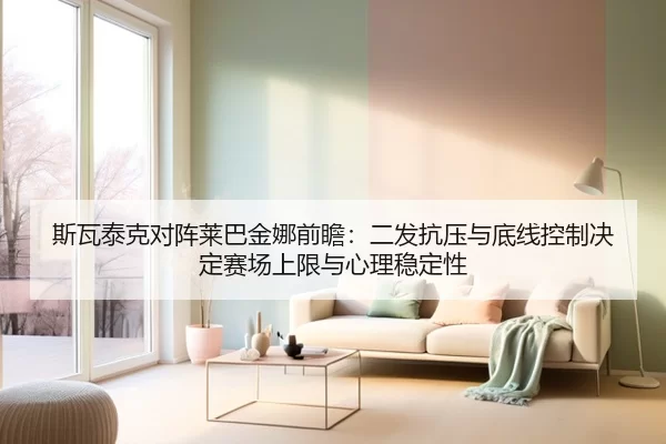斯瓦泰克对阵莱巴金娜前瞻：二发抗压与底线控制决定赛场上限与心理稳定性
