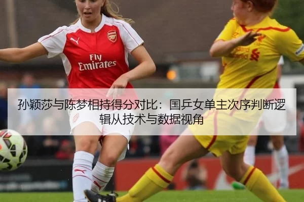孙颖莎与陈梦相持得分对比：国乒女单主次序判断逻辑从技术与数据视角