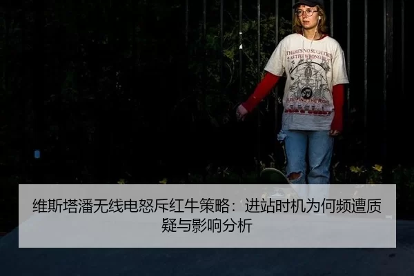 维斯塔潘无线电怒斥红牛策略：进站时机为何频遭质疑与影响分析