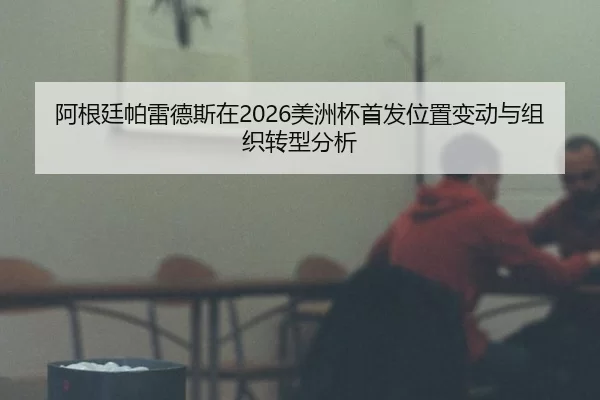 阿根廷帕雷德斯在2026美洲杯首发位置变动与组织转型分析