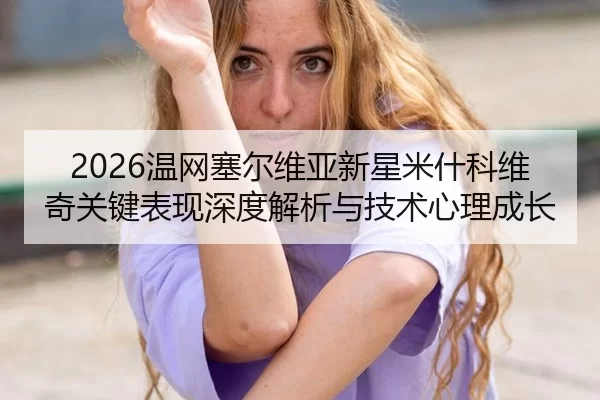 wen-wang-sai-er-wei-ya-xin-xing-mi-shen-ke-wei-qi-guan-jian-biao-xian-shen-du-jie-xi-yu-ji-shu-xin-li-cheng-zhang-2-140.jpg