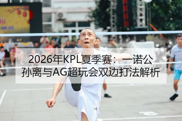 2026年KPL夏季赛：一诺公孙离与AG超玩会双边打法解析