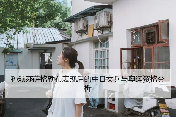 孙颖莎萨格勒布表现后的中日女乒与奥运资格分析