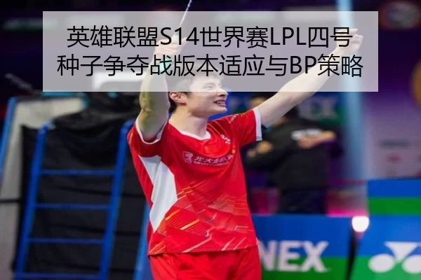 英雄联盟S14世界赛LPL四号种子争夺战版本适应与BP策略